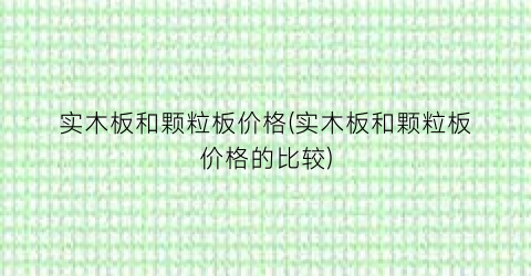 实木板和颗粒板价格(实木板和颗粒板价格的比较)