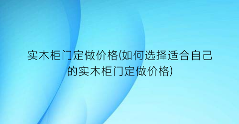 实木柜门定做价格(如何选择适合自己的实木柜门定做价格)