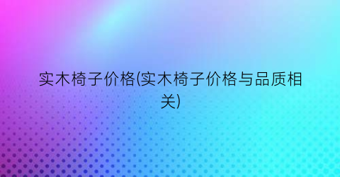 实木椅子价格(实木椅子价格与品质相关)