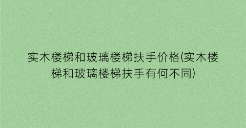 实木楼梯和玻璃楼梯扶手价格(实木楼梯和玻璃楼梯扶手有何不同)