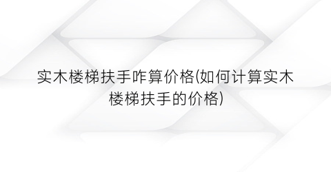 “实木楼梯扶手咋算价格(如何计算实木楼梯扶手的价格)