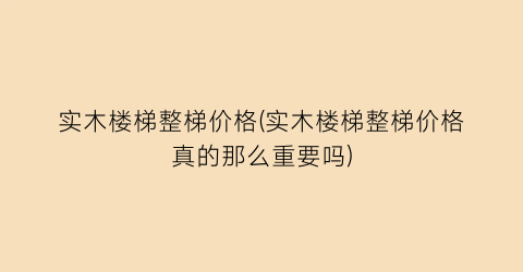实木楼梯整梯价格(实木楼梯整梯价格真的那么重要吗)