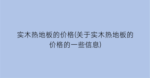 实木热地板的价格(关于实木热地板的价格的一些信息)