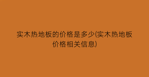 “实木热地板的价格是多少(实木热地板价格相关信息)