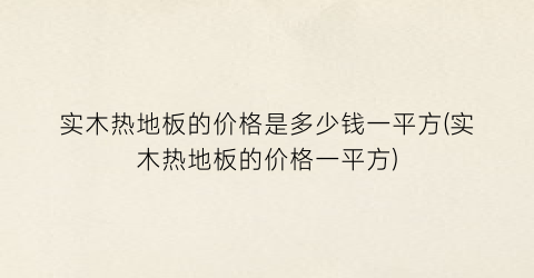 “实木热地板的价格是多少钱一平方(实木热地板的价格一平方)