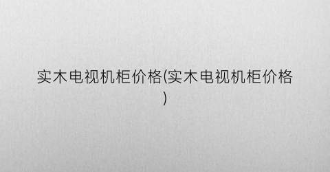 实木电视机柜价格(实木电视机柜价格)