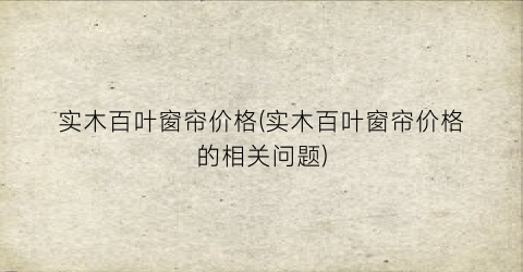 实木百叶窗帘价格(实木百叶窗帘价格的相关问题)