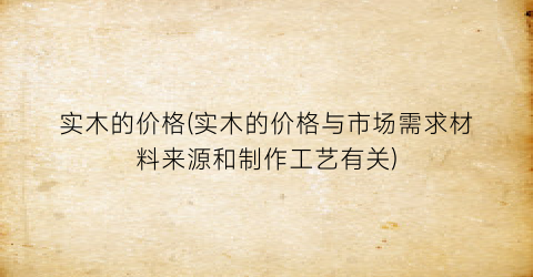 实木的价格(实木的价格与市场需求材料来源和制作工艺有关)