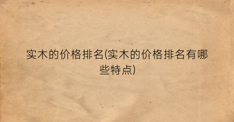 实木的价格排名(实木的价格排名有哪些特点)