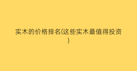实木的价格排名(这些实木最值得投资)
