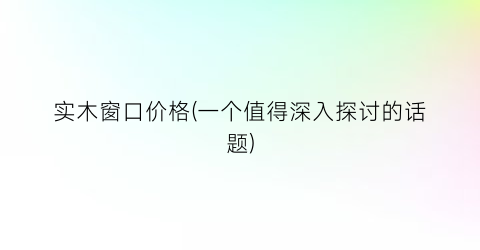 实木窗口价格(一个值得深入探讨的话题)