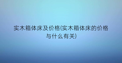实木箱体床及价格(实木箱体床的价格与什么有关)