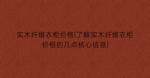 “实木纤维衣柜价格(了解实木纤维衣柜价格的几点核心信息)