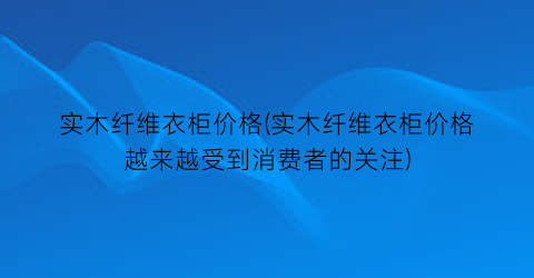 实木纤维衣柜价格(实木纤维衣柜价格越来越受到消费者的关注)