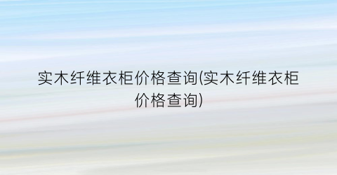 实木纤维衣柜价格查询(实木纤维衣柜价格查询)