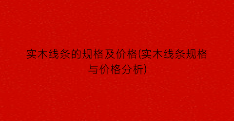 实木线条的规格及价格(实木线条规格与价格分析)