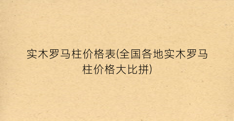“实木罗马柱价格表(全国各地实木罗马柱价格大比拼)