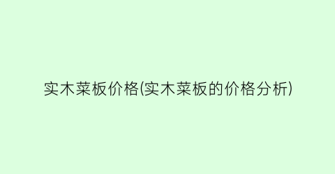 实木菜板价格(实木菜板的价格分析)