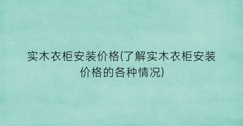 实木衣柜安装价格(了解实木衣柜安装价格的各种情况)