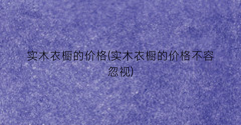 实木衣橱的价格(实木衣橱的价格不容忽视)