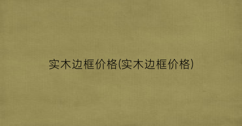 实木边框价格(实木边框价格)