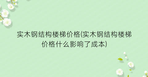 实木钢结构楼梯价格(实木钢结构楼梯价格什么影响了成本)