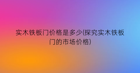 实木铁板门价格是多少(探究实木铁板门的市场价格)