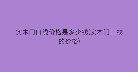 实木门口线价格是多少钱(实木门口线的价格)