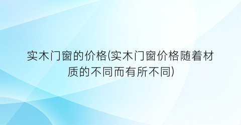 “实木门窗的价格(实木门窗价格随着材质的不同而有所不同)