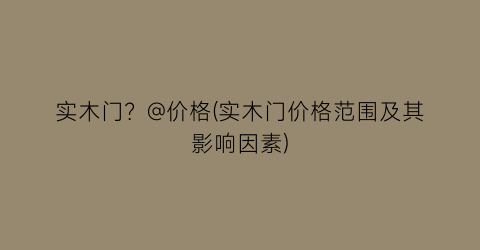 实木门？@价格(实木门价格范围及其影响因素)