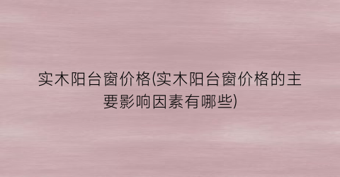 实木阳台窗价格(实木阳台窗价格的主要影响因素有哪些)