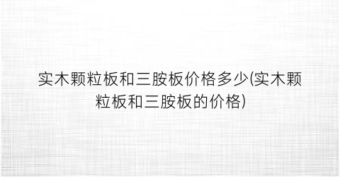 实木颗粒板和三胺板价格多少(实木颗粒板和三胺板的价格)