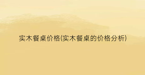 实木餐桌价格(实木餐桌的价格分析)