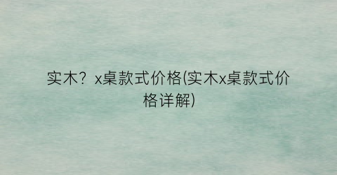 实木？x桌款式价格(实木x桌款式价格详解)
