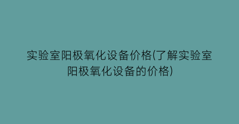 “实验室阳极氧化设备价格(了解实验室阳极氧化设备的价格)
