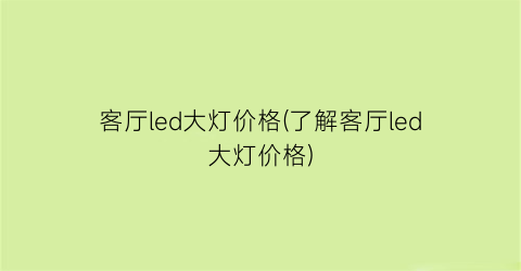 客厅led大灯价格(了解客厅led大灯价格)