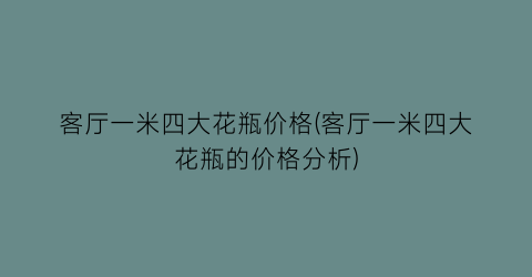 客厅一米四大花瓶价格(客厅一米四大花瓶的价格分析)