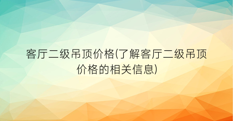 客厅二级吊顶价格(了解客厅二级吊顶价格的相关信息)