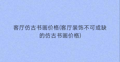 客厅仿古书画价格(客厅装饰不可或缺的仿古书画价格)