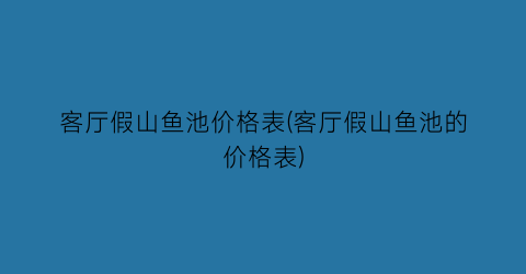 客厅假山鱼池价格表(客厅假山鱼池的价格表)