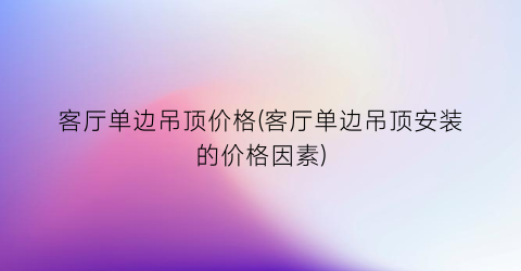 客厅单边吊顶价格(客厅单边吊顶安装的价格因素)