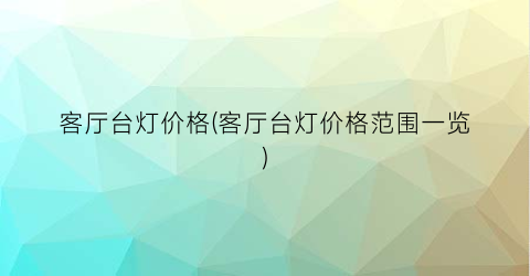 客厅台灯价格(客厅台灯价格范围一览)