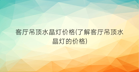 客厅吊顶水晶灯价格(了解客厅吊顶水晶灯的价格)