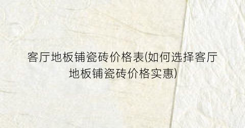 客厅地板铺瓷砖价格表(如何选择客厅地板铺瓷砖价格实惠)
