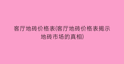 客厅地砖价格表(客厅地砖价格表揭示地砖市场的真相)