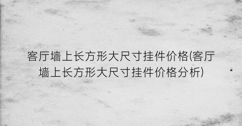 客厅墙上长方形大尺寸挂件价格(客厅墙上长方形大尺寸挂件价格分析)