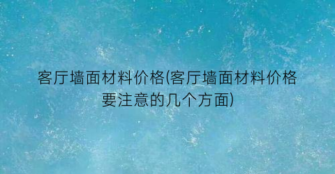 客厅墙面材料价格(客厅墙面材料价格要注意的几个方面)