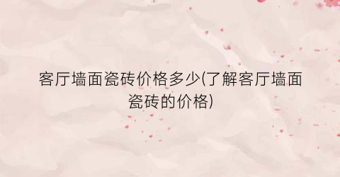 “客厅墙面瓷砖价格多少(了解客厅墙面瓷砖的价格)