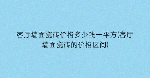客厅墙面瓷砖价格多少钱一平方(客厅墙面瓷砖的价格区间)