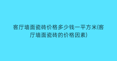 客厅墙面瓷砖价格多少钱一平方米(客厅墙面瓷砖的价格因素)